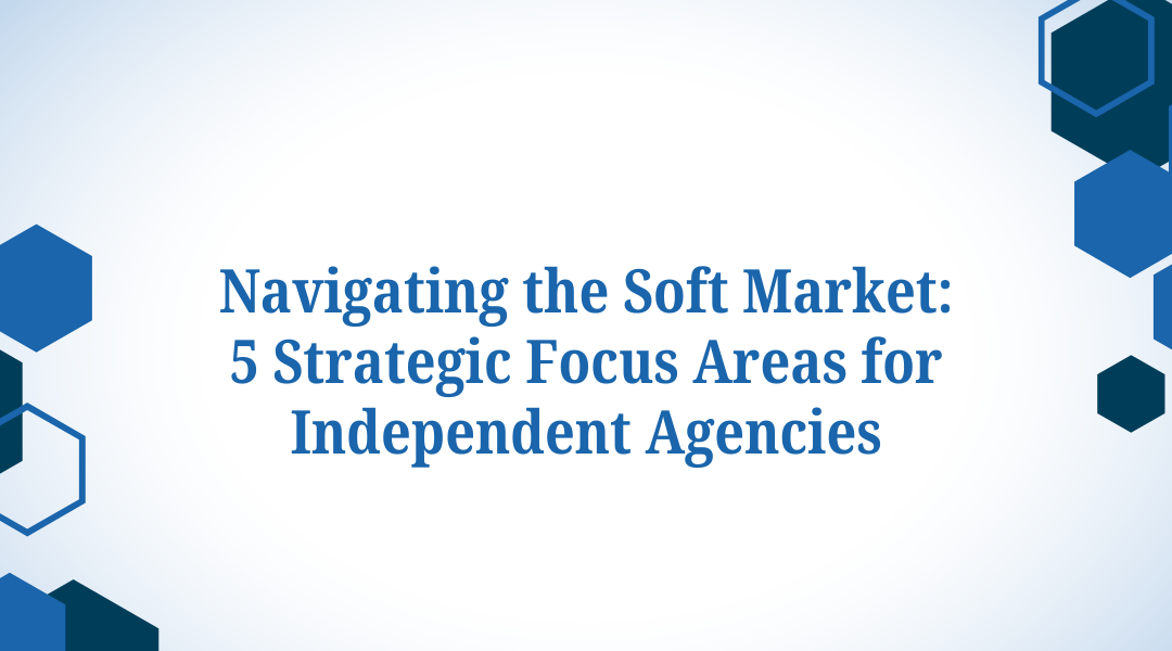 Navigating the Soft Market: 5 Strategic Focus Areas for Independent Agencies